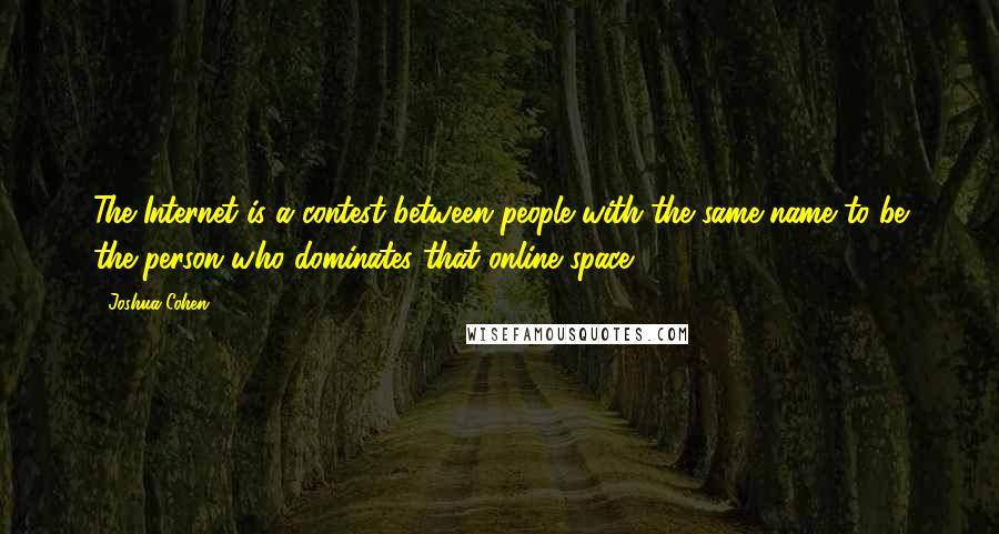 Joshua Cohen Quotes: The Internet is a contest between people with the same name to be the person who dominates that online space.