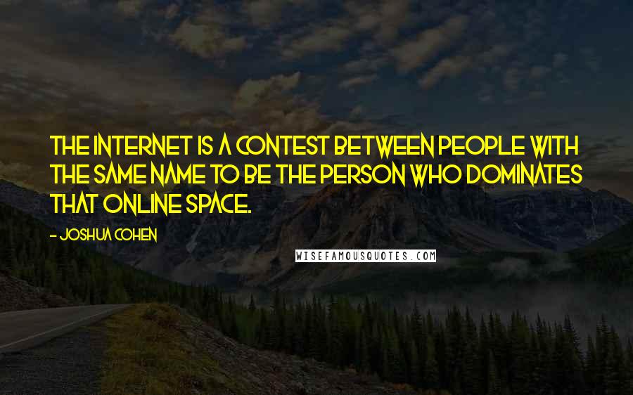 Joshua Cohen Quotes: The Internet is a contest between people with the same name to be the person who dominates that online space.