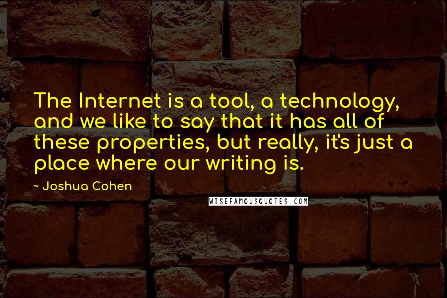 Joshua Cohen Quotes: The Internet is a tool, a technology, and we like to say that it has all of these properties, but really, it's just a place where our writing is.