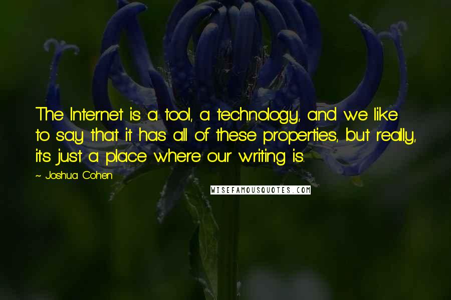Joshua Cohen Quotes: The Internet is a tool, a technology, and we like to say that it has all of these properties, but really, it's just a place where our writing is.
