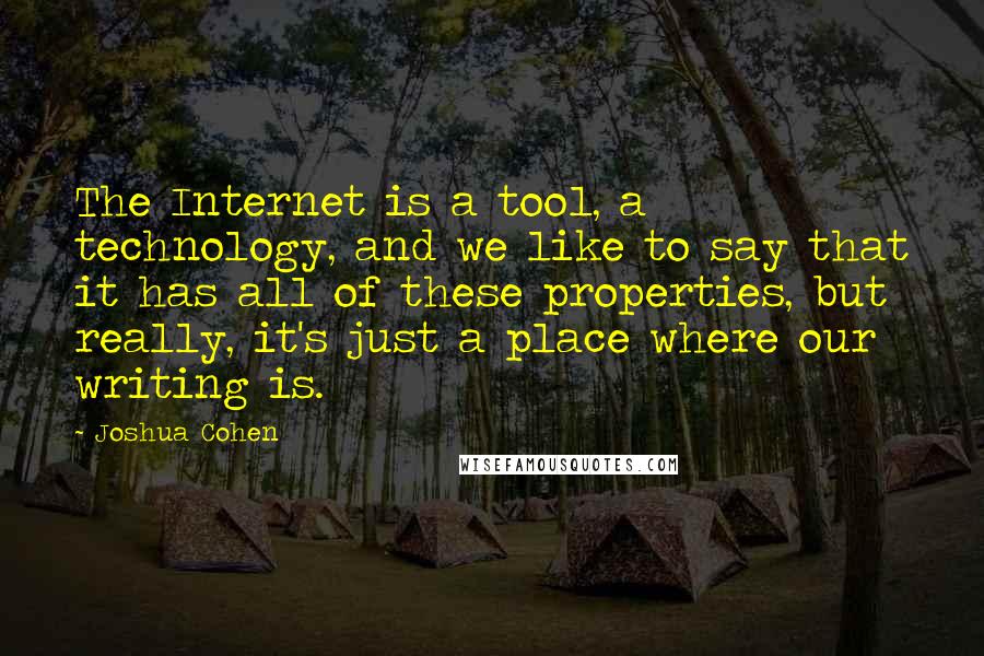 Joshua Cohen Quotes: The Internet is a tool, a technology, and we like to say that it has all of these properties, but really, it's just a place where our writing is.