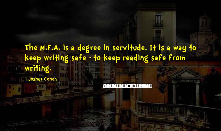 Joshua Cohen Quotes: The M.F.A. is a degree in servitude. It is a way to keep writing safe - to keep reading safe from writing.