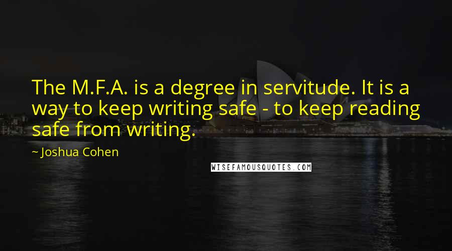 Joshua Cohen Quotes: The M.F.A. is a degree in servitude. It is a way to keep writing safe - to keep reading safe from writing.