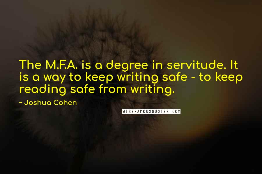 Joshua Cohen Quotes: The M.F.A. is a degree in servitude. It is a way to keep writing safe - to keep reading safe from writing.