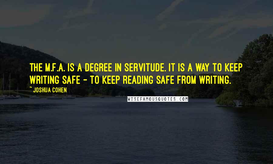 Joshua Cohen Quotes: The M.F.A. is a degree in servitude. It is a way to keep writing safe - to keep reading safe from writing.