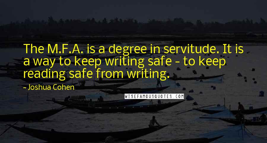 Joshua Cohen Quotes: The M.F.A. is a degree in servitude. It is a way to keep writing safe - to keep reading safe from writing.