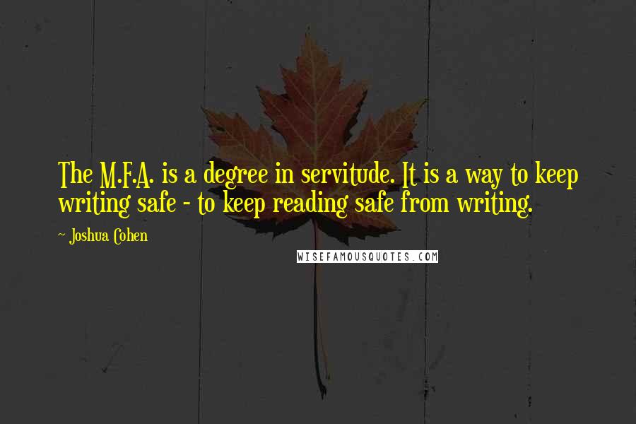 Joshua Cohen Quotes: The M.F.A. is a degree in servitude. It is a way to keep writing safe - to keep reading safe from writing.