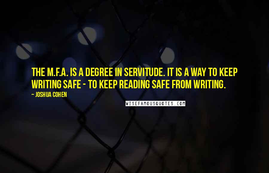 Joshua Cohen Quotes: The M.F.A. is a degree in servitude. It is a way to keep writing safe - to keep reading safe from writing.