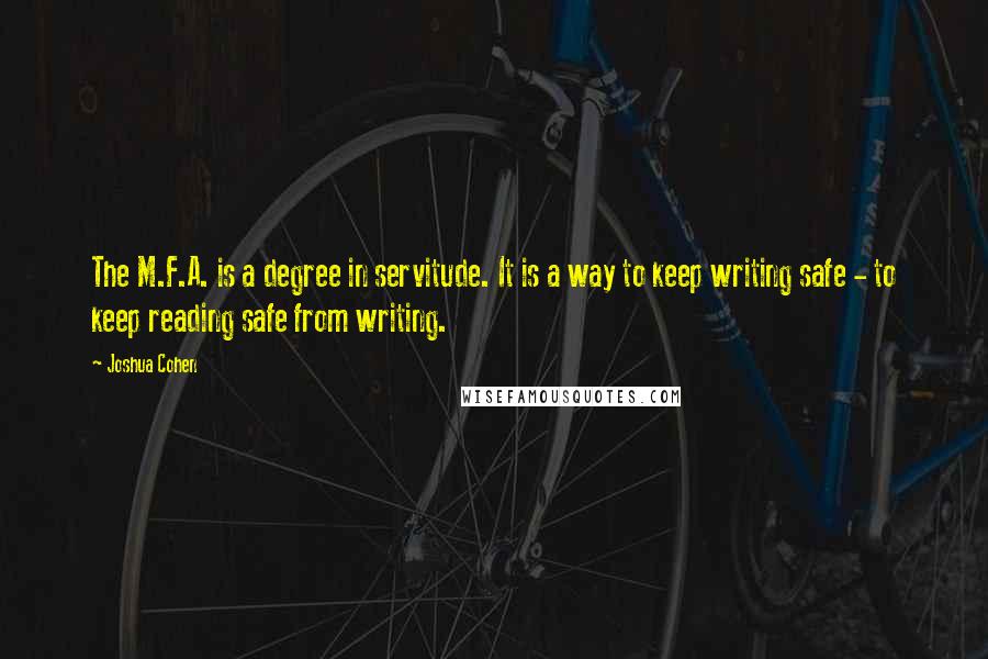 Joshua Cohen Quotes: The M.F.A. is a degree in servitude. It is a way to keep writing safe - to keep reading safe from writing.