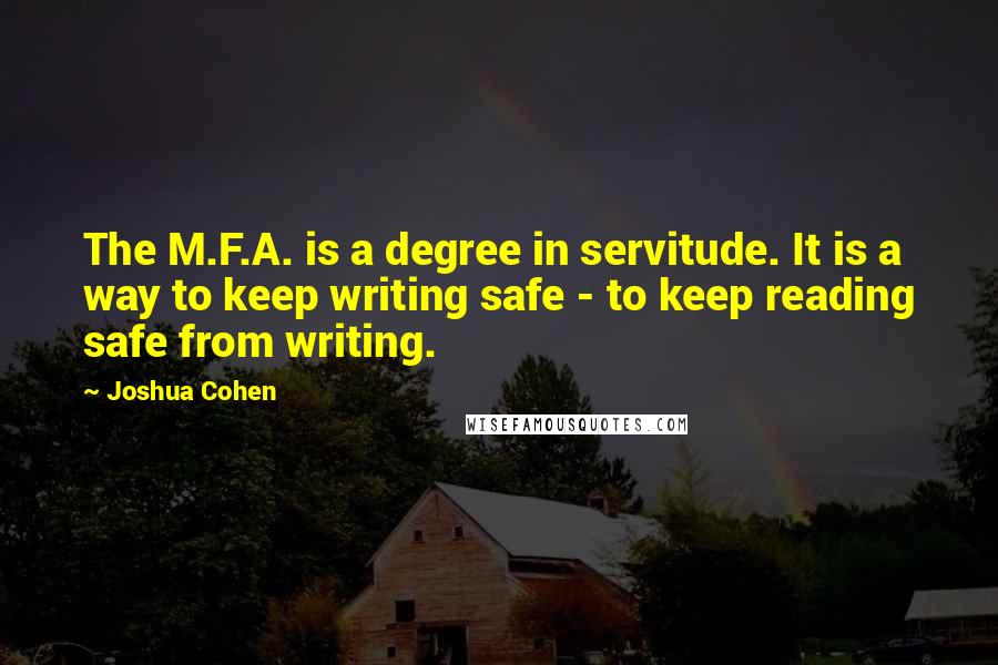 Joshua Cohen Quotes: The M.F.A. is a degree in servitude. It is a way to keep writing safe - to keep reading safe from writing.