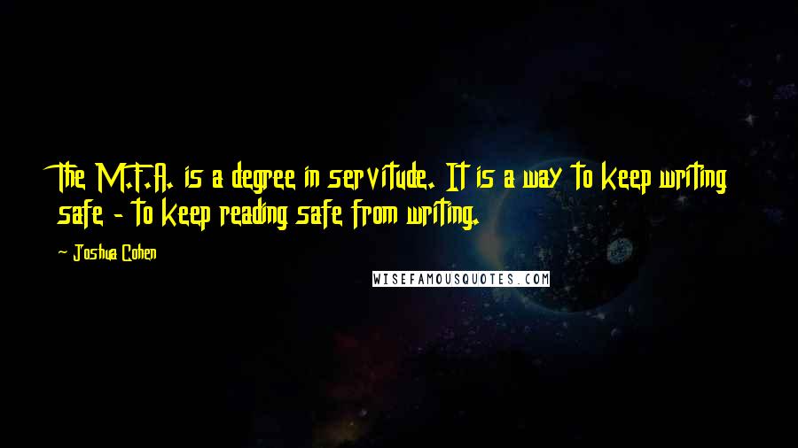 Joshua Cohen Quotes: The M.F.A. is a degree in servitude. It is a way to keep writing safe - to keep reading safe from writing.