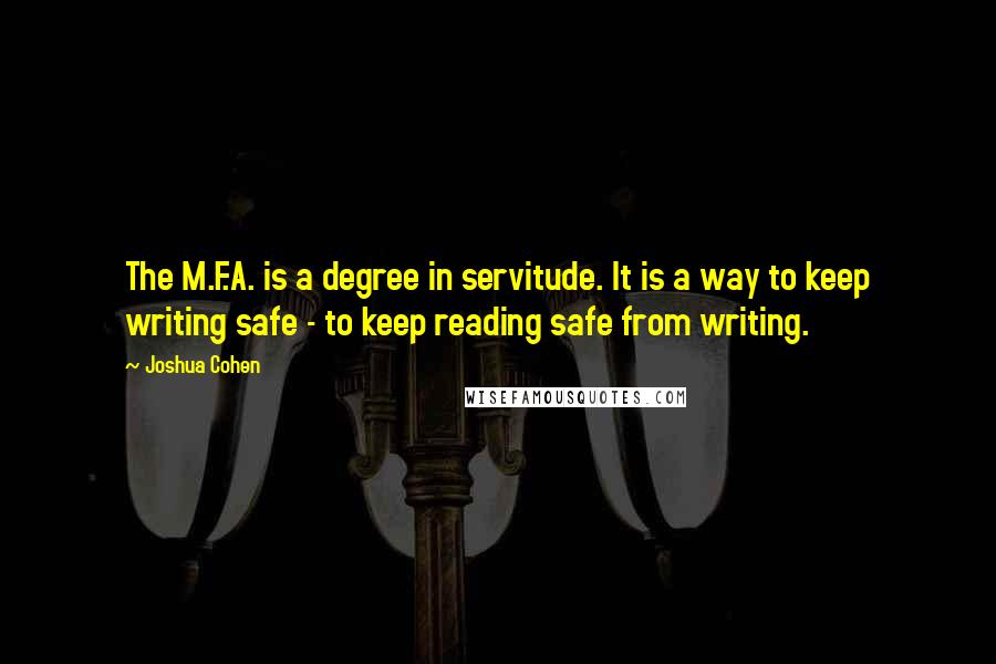 Joshua Cohen Quotes: The M.F.A. is a degree in servitude. It is a way to keep writing safe - to keep reading safe from writing.