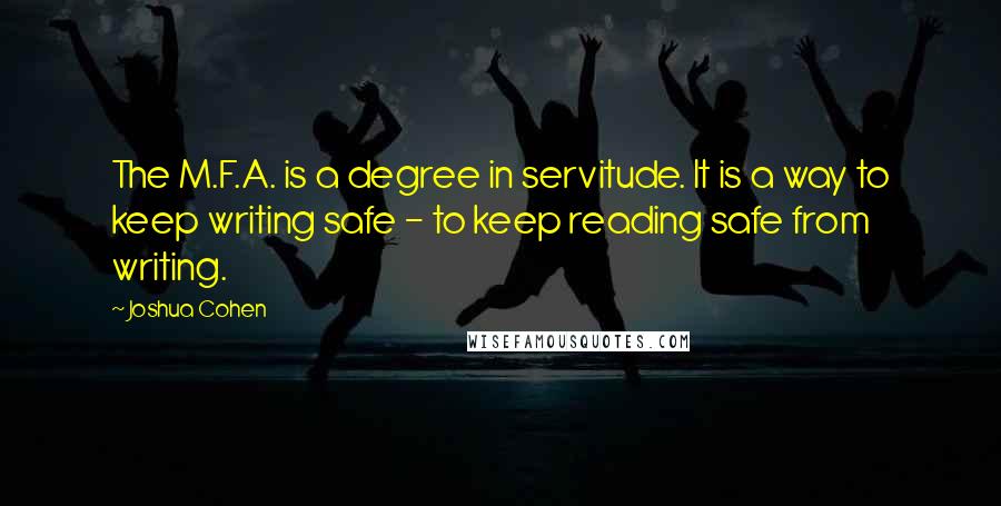 Joshua Cohen Quotes: The M.F.A. is a degree in servitude. It is a way to keep writing safe - to keep reading safe from writing.