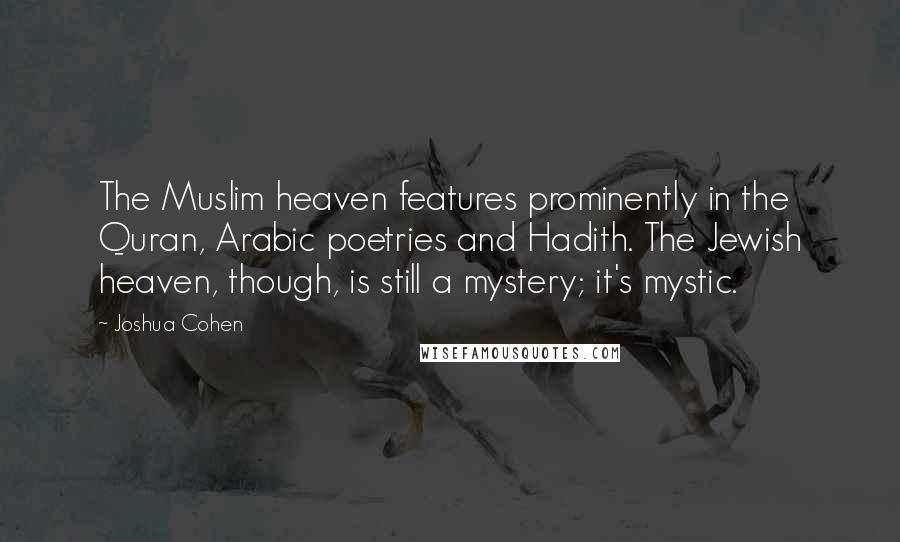 Joshua Cohen Quotes: The Muslim heaven features prominently in the Quran, Arabic poetries and Hadith. The Jewish heaven, though, is still a mystery; it's mystic.