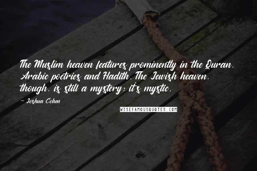 Joshua Cohen Quotes: The Muslim heaven features prominently in the Quran, Arabic poetries and Hadith. The Jewish heaven, though, is still a mystery; it's mystic.