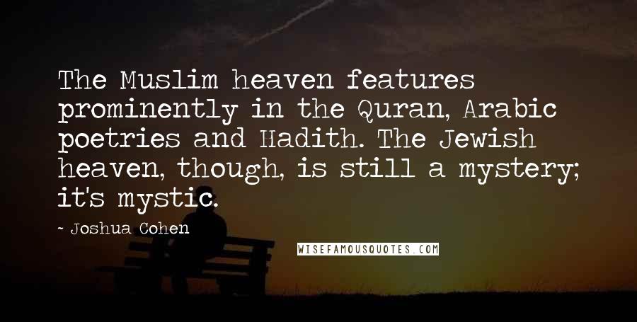 Joshua Cohen Quotes: The Muslim heaven features prominently in the Quran, Arabic poetries and Hadith. The Jewish heaven, though, is still a mystery; it's mystic.