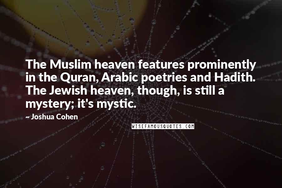 Joshua Cohen Quotes: The Muslim heaven features prominently in the Quran, Arabic poetries and Hadith. The Jewish heaven, though, is still a mystery; it's mystic.