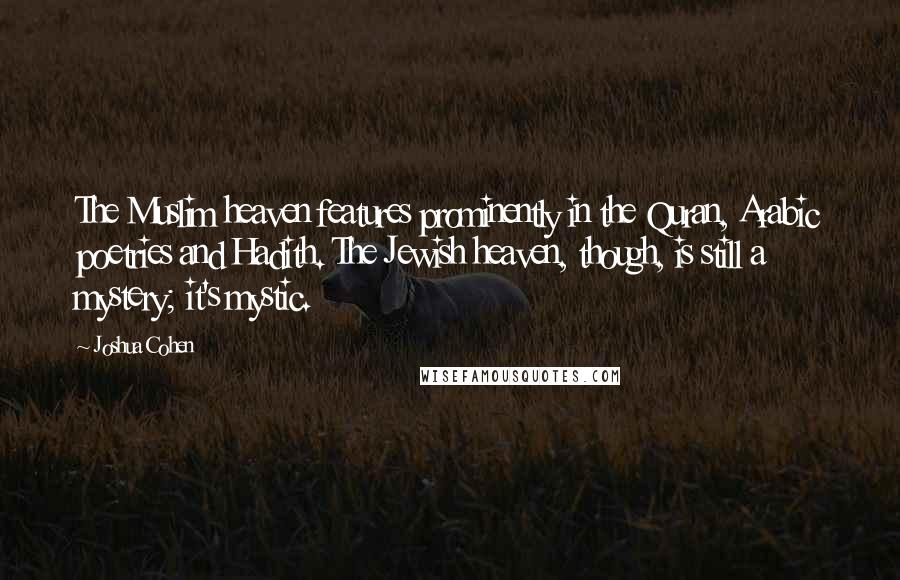 Joshua Cohen Quotes: The Muslim heaven features prominently in the Quran, Arabic poetries and Hadith. The Jewish heaven, though, is still a mystery; it's mystic.