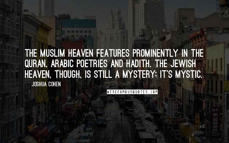 Joshua Cohen Quotes: The Muslim heaven features prominently in the Quran, Arabic poetries and Hadith. The Jewish heaven, though, is still a mystery; it's mystic.