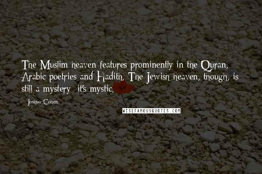 Joshua Cohen Quotes: The Muslim heaven features prominently in the Quran, Arabic poetries and Hadith. The Jewish heaven, though, is still a mystery; it's mystic.