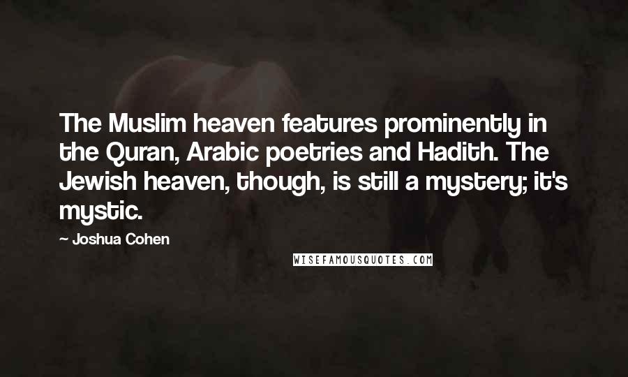 Joshua Cohen Quotes: The Muslim heaven features prominently in the Quran, Arabic poetries and Hadith. The Jewish heaven, though, is still a mystery; it's mystic.