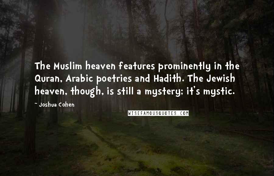 Joshua Cohen Quotes: The Muslim heaven features prominently in the Quran, Arabic poetries and Hadith. The Jewish heaven, though, is still a mystery; it's mystic.