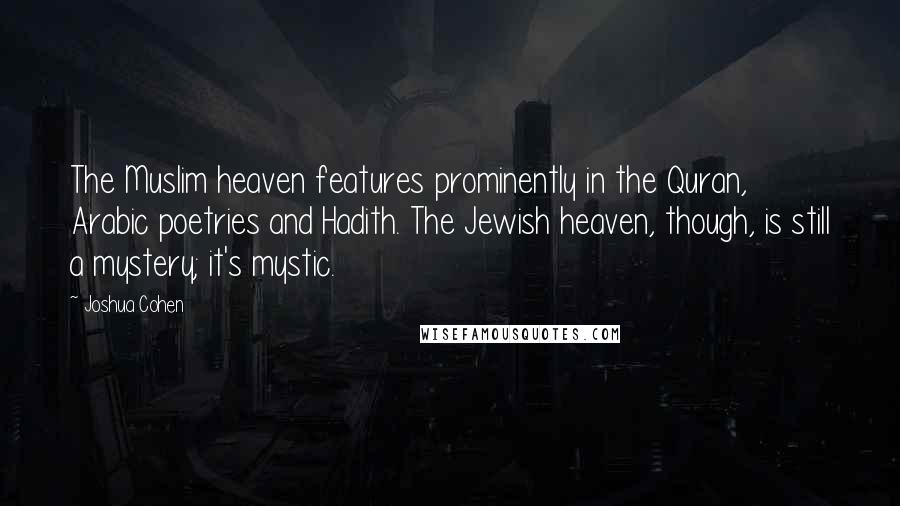 Joshua Cohen Quotes: The Muslim heaven features prominently in the Quran, Arabic poetries and Hadith. The Jewish heaven, though, is still a mystery; it's mystic.