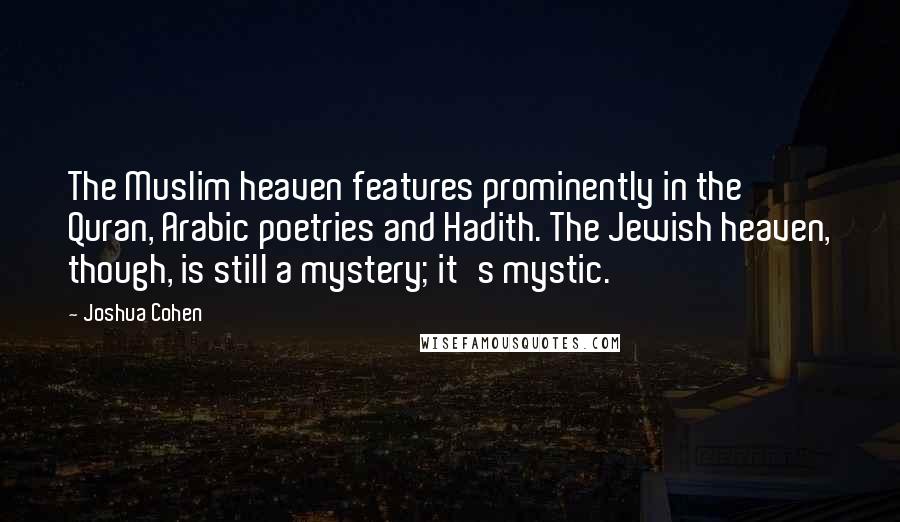 Joshua Cohen Quotes: The Muslim heaven features prominently in the Quran, Arabic poetries and Hadith. The Jewish heaven, though, is still a mystery; it's mystic.