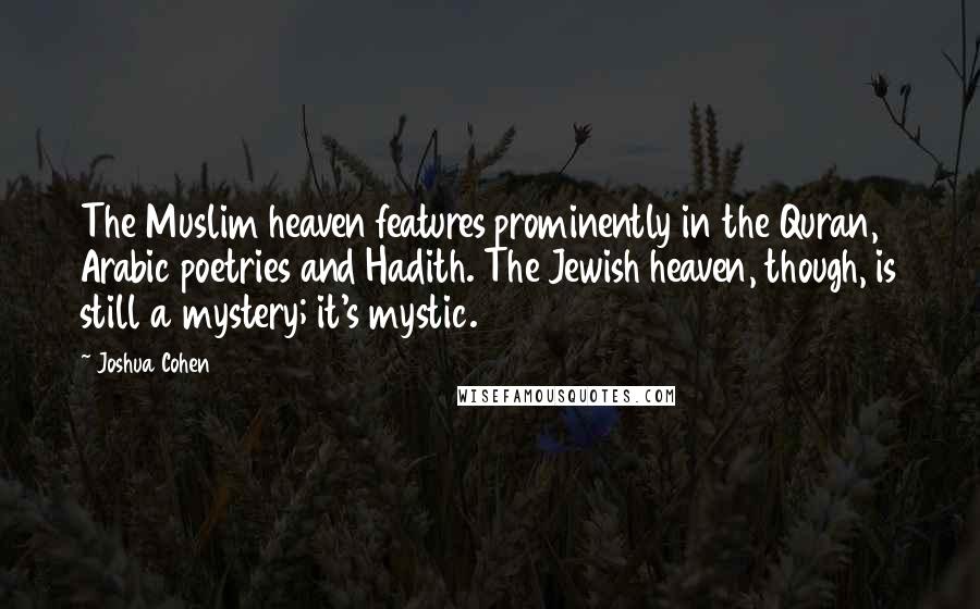 Joshua Cohen Quotes: The Muslim heaven features prominently in the Quran, Arabic poetries and Hadith. The Jewish heaven, though, is still a mystery; it's mystic.