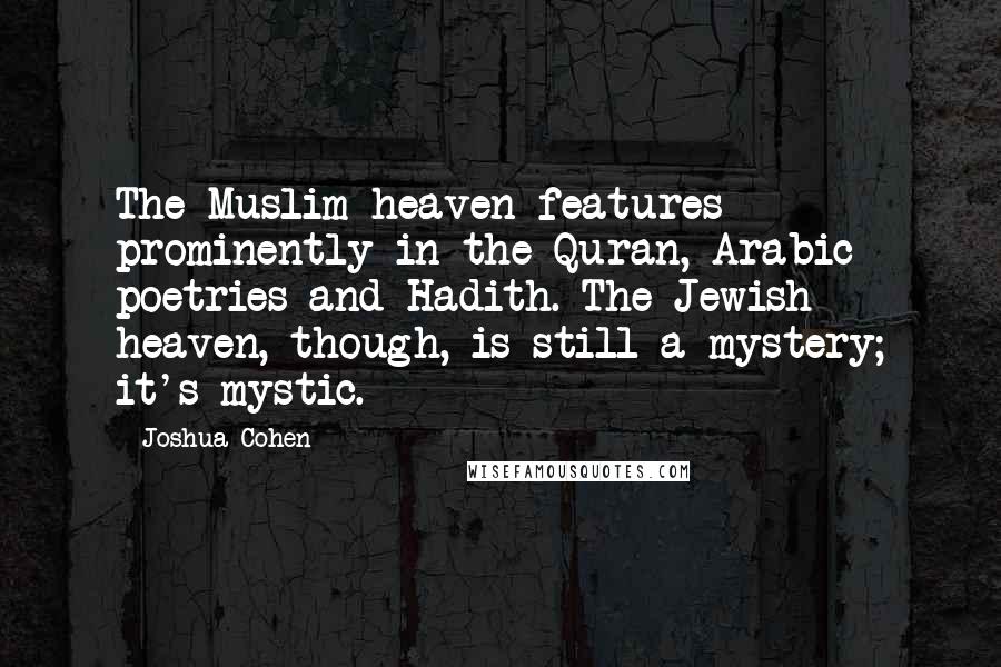 Joshua Cohen Quotes: The Muslim heaven features prominently in the Quran, Arabic poetries and Hadith. The Jewish heaven, though, is still a mystery; it's mystic.
