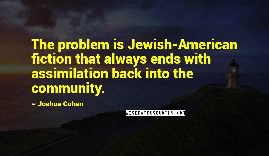 Joshua Cohen Quotes: The problem is Jewish-American fiction that always ends with assimilation back into the community.