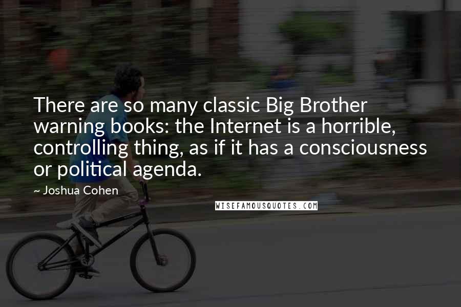 Joshua Cohen Quotes: There are so many classic Big Brother warning books: the Internet is a horrible, controlling thing, as if it has a consciousness or political agenda.
