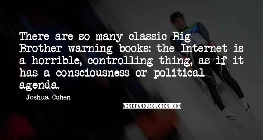 Joshua Cohen Quotes: There are so many classic Big Brother warning books: the Internet is a horrible, controlling thing, as if it has a consciousness or political agenda.
