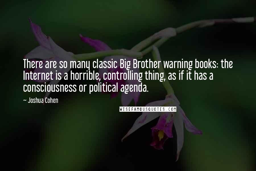 Joshua Cohen Quotes: There are so many classic Big Brother warning books: the Internet is a horrible, controlling thing, as if it has a consciousness or political agenda.