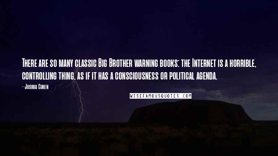 Joshua Cohen Quotes: There are so many classic Big Brother warning books: the Internet is a horrible, controlling thing, as if it has a consciousness or political agenda.