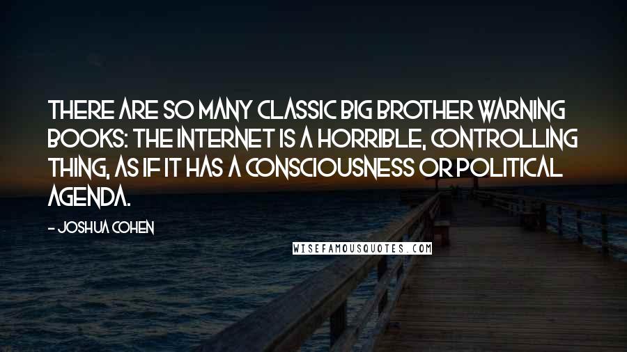 Joshua Cohen Quotes: There are so many classic Big Brother warning books: the Internet is a horrible, controlling thing, as if it has a consciousness or political agenda.