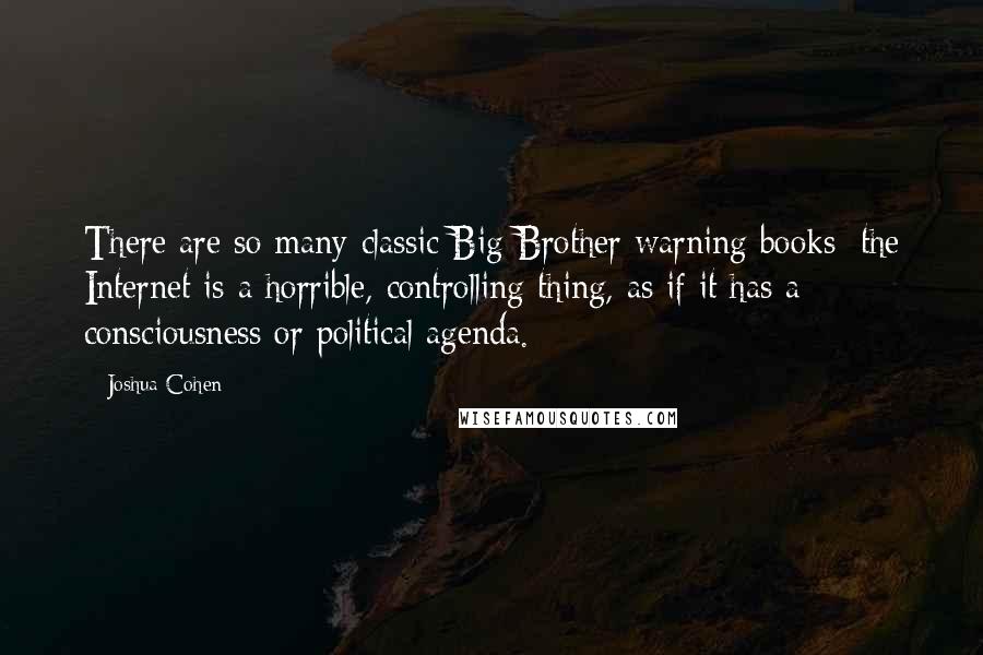 Joshua Cohen Quotes: There are so many classic Big Brother warning books: the Internet is a horrible, controlling thing, as if it has a consciousness or political agenda.