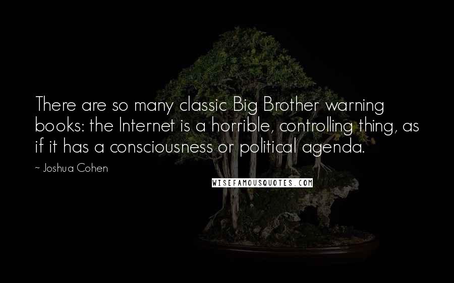 Joshua Cohen Quotes: There are so many classic Big Brother warning books: the Internet is a horrible, controlling thing, as if it has a consciousness or political agenda.