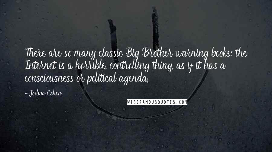Joshua Cohen Quotes: There are so many classic Big Brother warning books: the Internet is a horrible, controlling thing, as if it has a consciousness or political agenda.