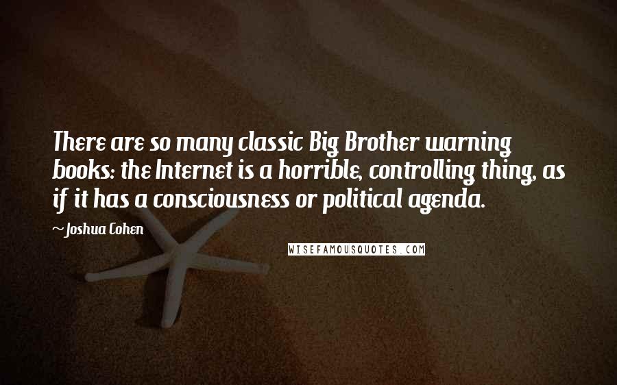 Joshua Cohen Quotes: There are so many classic Big Brother warning books: the Internet is a horrible, controlling thing, as if it has a consciousness or political agenda.