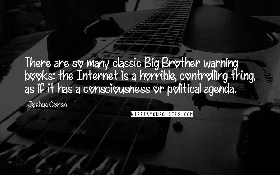 Joshua Cohen Quotes: There are so many classic Big Brother warning books: the Internet is a horrible, controlling thing, as if it has a consciousness or political agenda.
