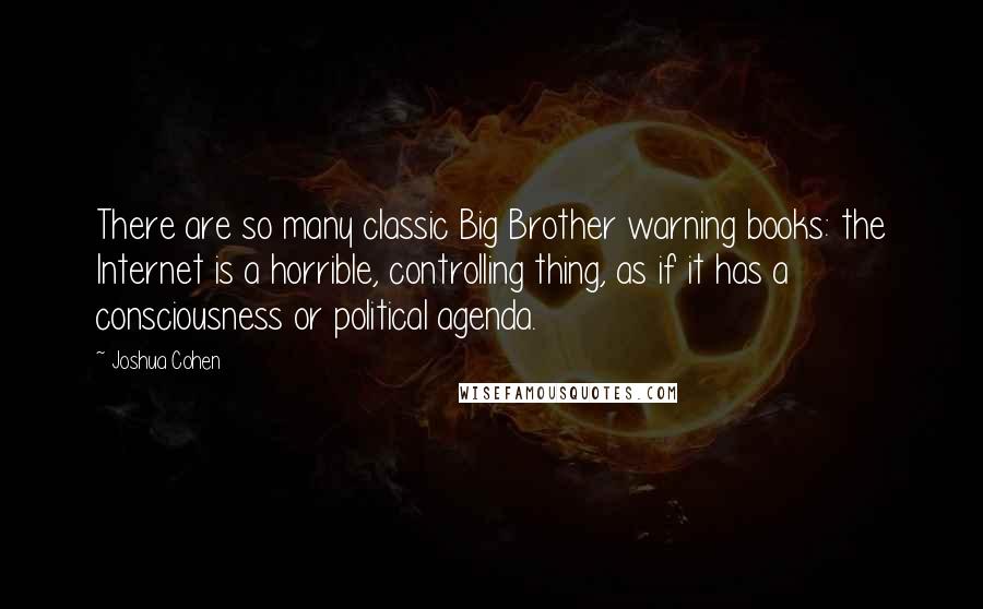 Joshua Cohen Quotes: There are so many classic Big Brother warning books: the Internet is a horrible, controlling thing, as if it has a consciousness or political agenda.