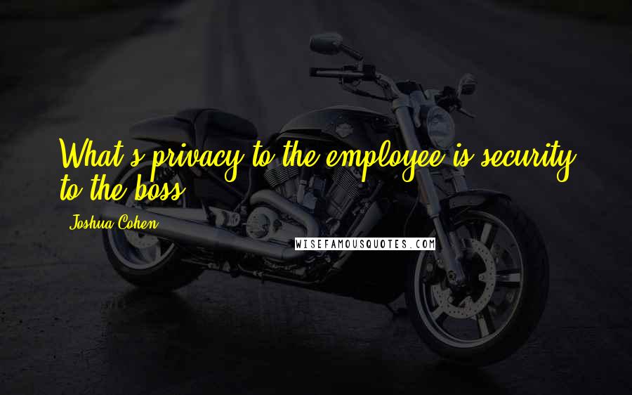 Joshua Cohen Quotes: What's privacy to the employee is security to the boss.