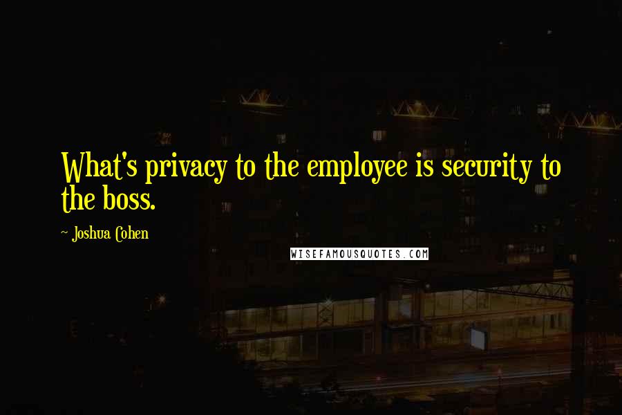 Joshua Cohen Quotes: What's privacy to the employee is security to the boss.