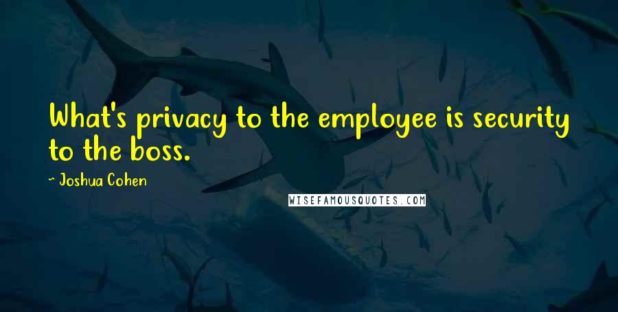 Joshua Cohen Quotes: What's privacy to the employee is security to the boss.