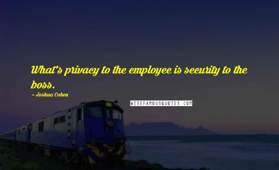 Joshua Cohen Quotes: What's privacy to the employee is security to the boss.