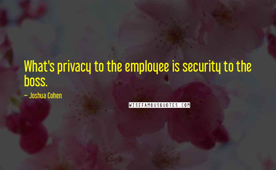Joshua Cohen Quotes: What's privacy to the employee is security to the boss.