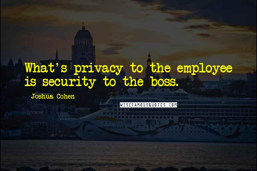 Joshua Cohen Quotes: What's privacy to the employee is security to the boss.