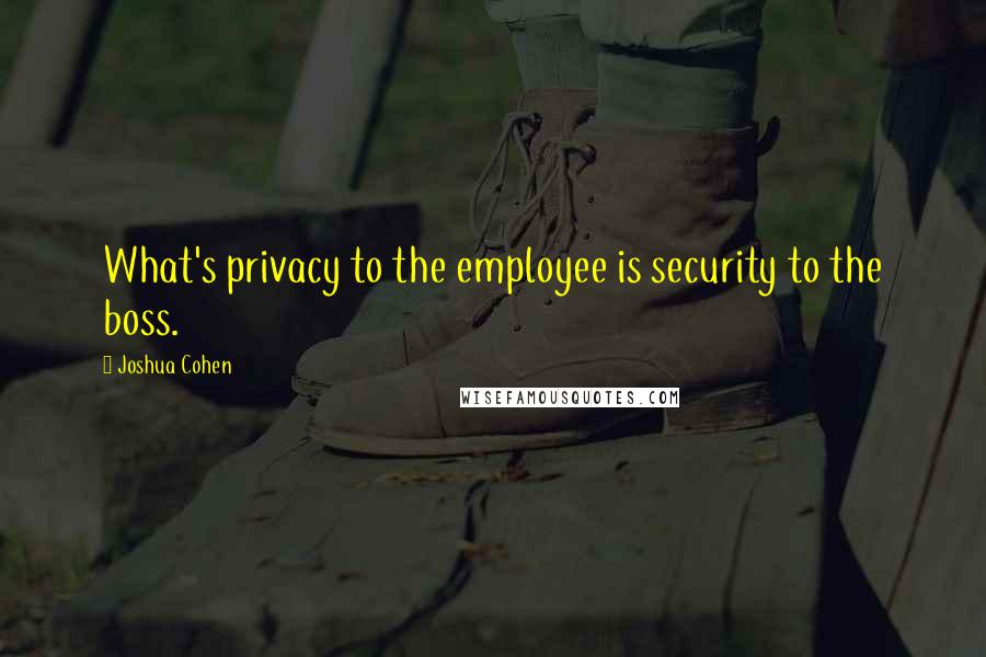Joshua Cohen Quotes: What's privacy to the employee is security to the boss.