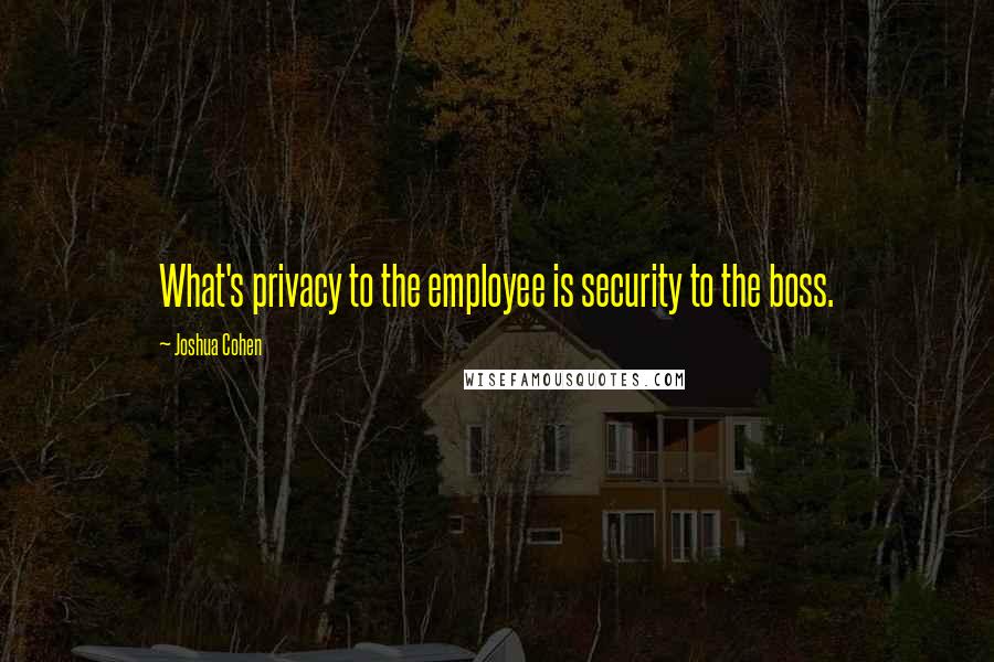 Joshua Cohen Quotes: What's privacy to the employee is security to the boss.